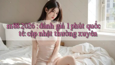 m88 2026 đánh giá 1 phút quốc tế cập nhật thường xuyên
