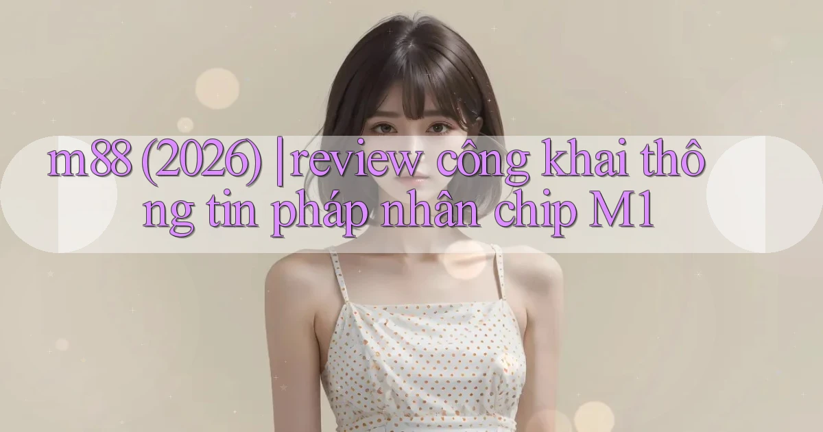 m88 (2026) review công khai thông tin pháp nhân chip M1