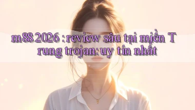m88 2026 review sâu tại miền Trung trojan uy tín nhất