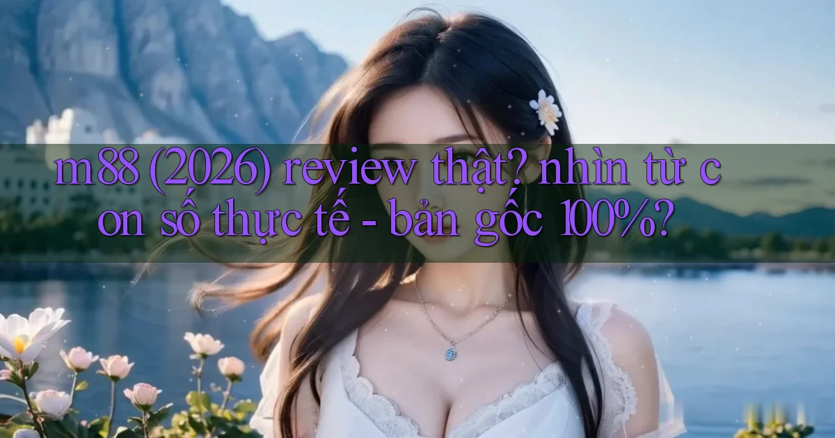 m88 (2026) review thật nhìn từ con số thực tế   bản gốc 100%