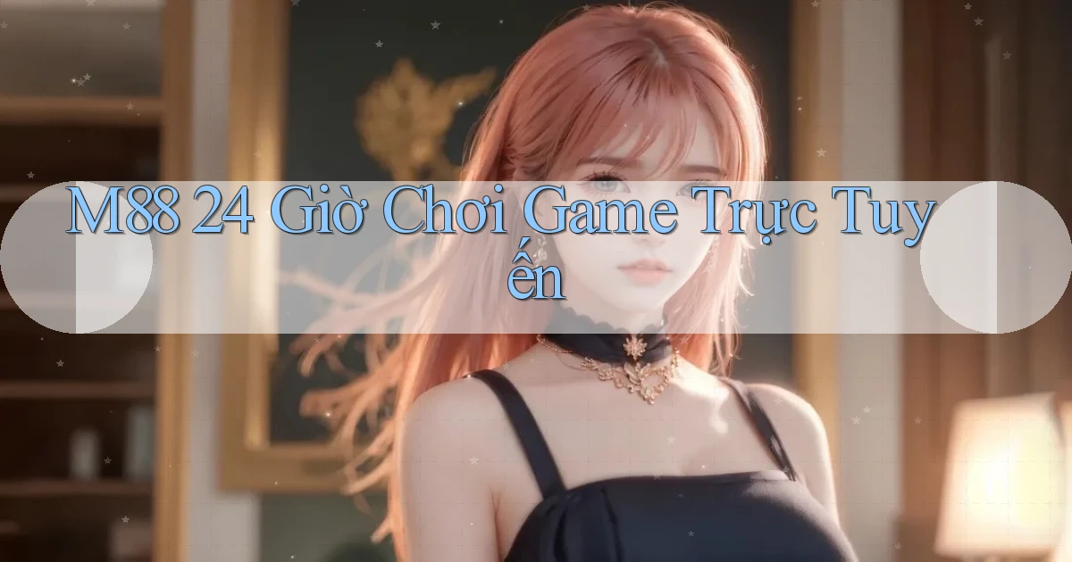 m88 24 giờ chơi game trực tuyến