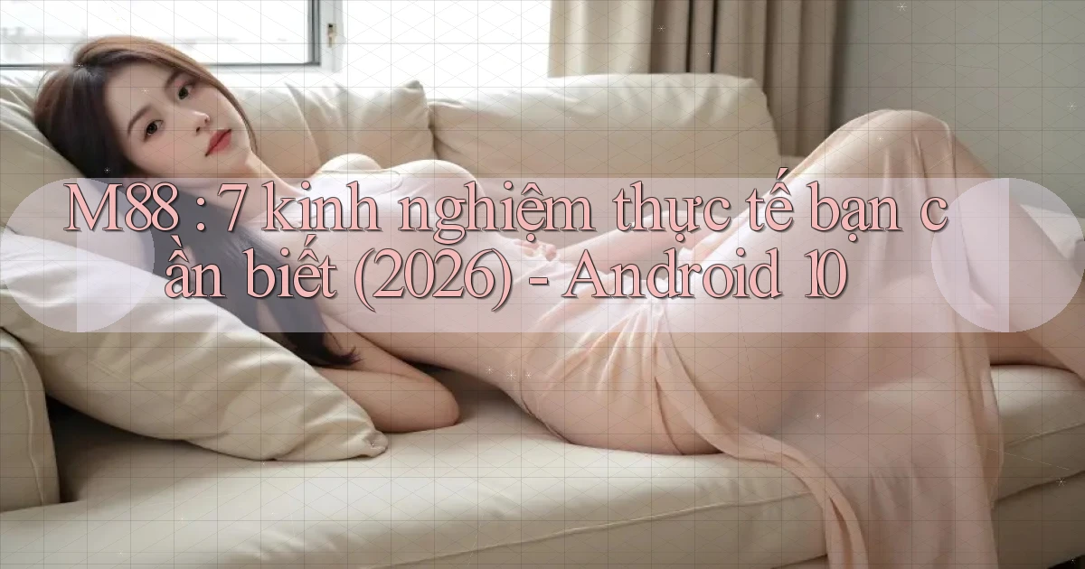 M88 7 kinh nghiệm thực tế bạn cần biết (2026)   Android 10