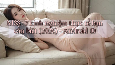 M88 7 kinh nghiệm thực tế bạn cần biết (2026)   Android 10