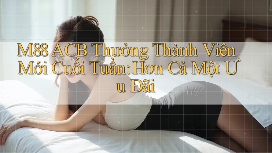 M88 ACB Thưởng Thành Viên Mới Cuối Tuần: Hơn Cả Một Ưu Đãi M88 ACB Thưởng Thành Viên Mới Cuối Tuần: Hơn Cả Một Ưu Đãi