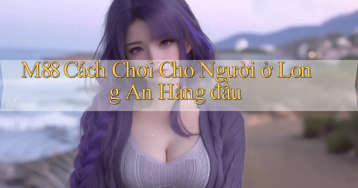 m88 cách chơi cho người ở Long An hàng đầu