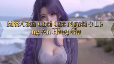 m88 cách chơi cho người ở Long An hàng đầu