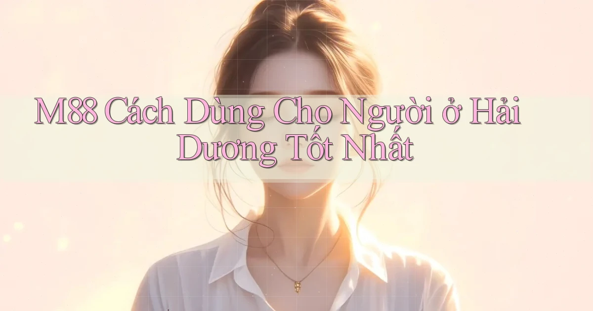 m88 cách dùng cho người ở Hải Dương tốt nhất