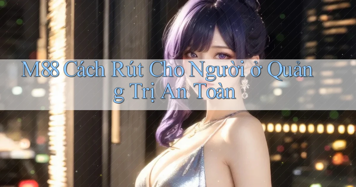 m88 cách rút cho người ở Quảng Trị an toàn