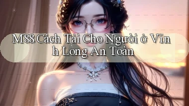 m88 cách tải cho người ở Vĩnh Long an toàn