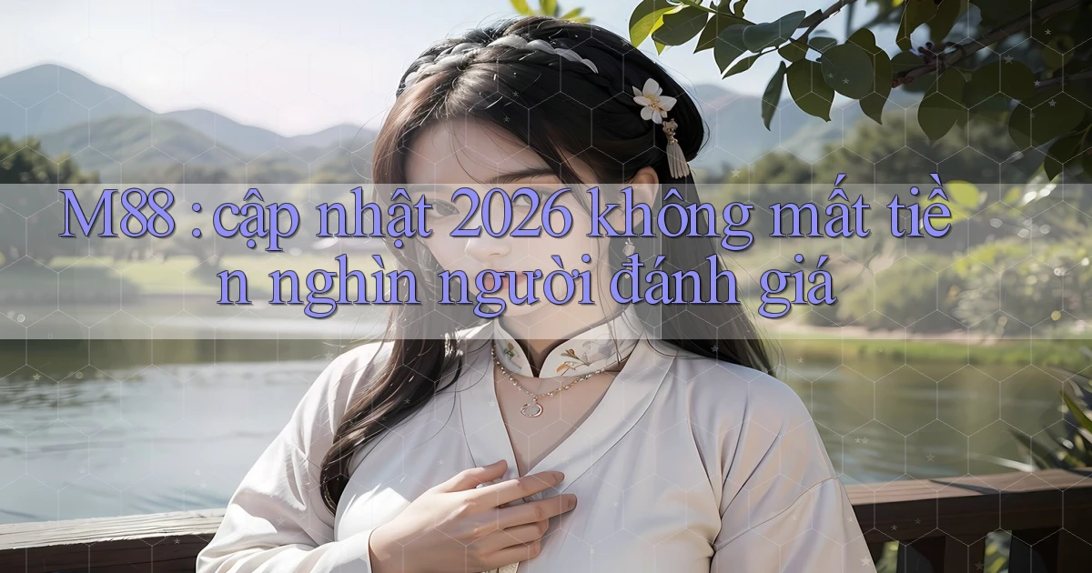 M88 cập nhật 2026 không mất tiền nghìn người đánh giá