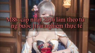 M88 cập nhật 2026 làm theo từng bước trải nghiệm thực tế