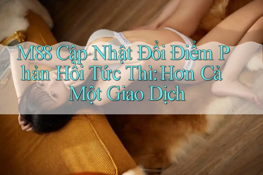 M88 Cập Nhật Đổi Điểm Phản Hồi Tức Thì: Hơn Cả Một Giao Dịch M88 Cập Nhật Đổi Điểm Phản Hồi Tức Thì: Hơn Cả Một Giao Dịch