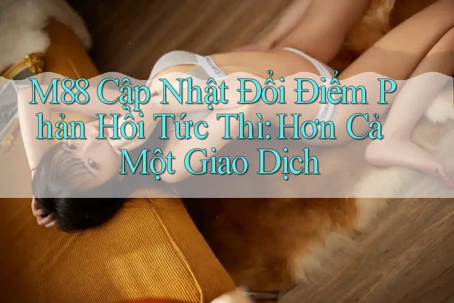 M88 Cập Nhật Đổi Điểm Phản Hồi Tức Thì: Hơn Cả Một Giao Dịch