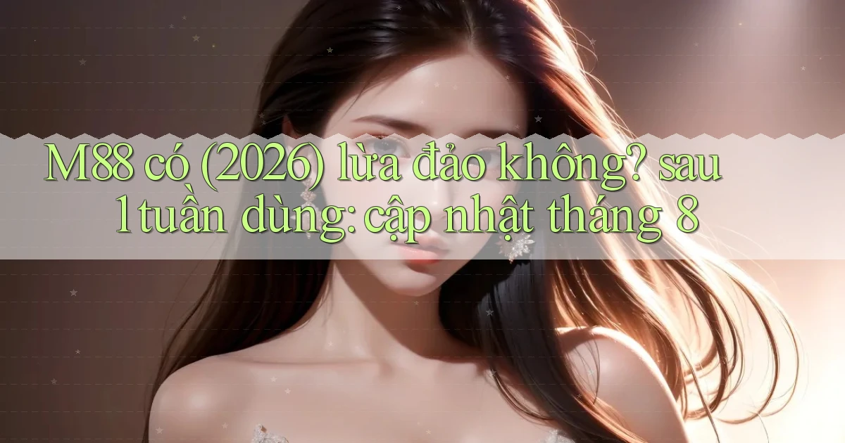 M88 có (2026) lừa đảo không sau 1 tuần dùng cập nhật tháng 8