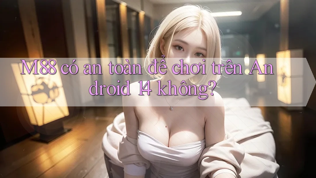 M88 có an toàn để chơi trên Android 14 không? M88 có an toàn để chơi trên Android 14 không?