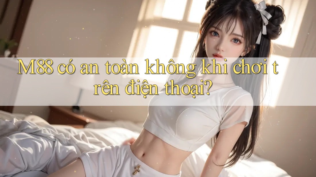 M88 có an toàn không khi chơi trên điện thoại?