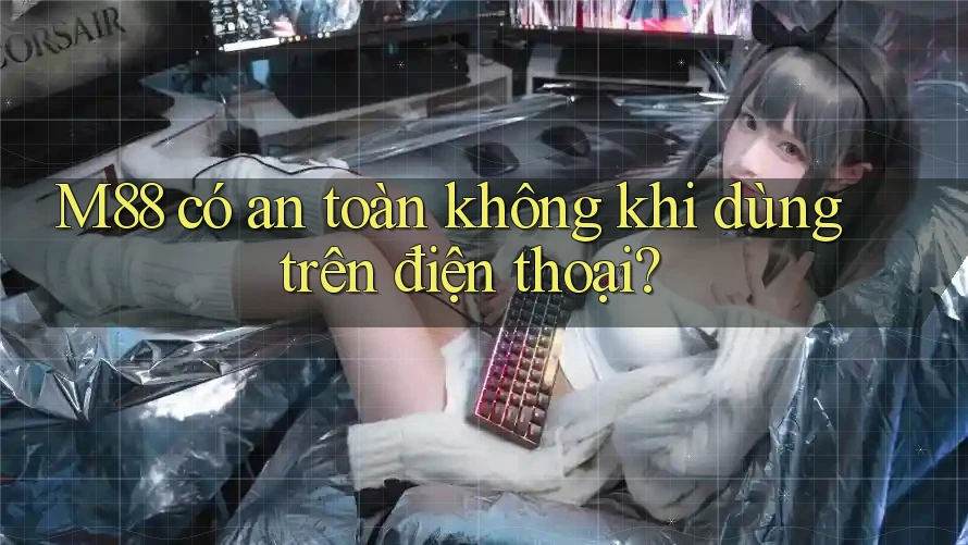 M88 có an toàn không khi dùng trên điện thoại? M88 có an toàn không khi dùng trên điện thoại?