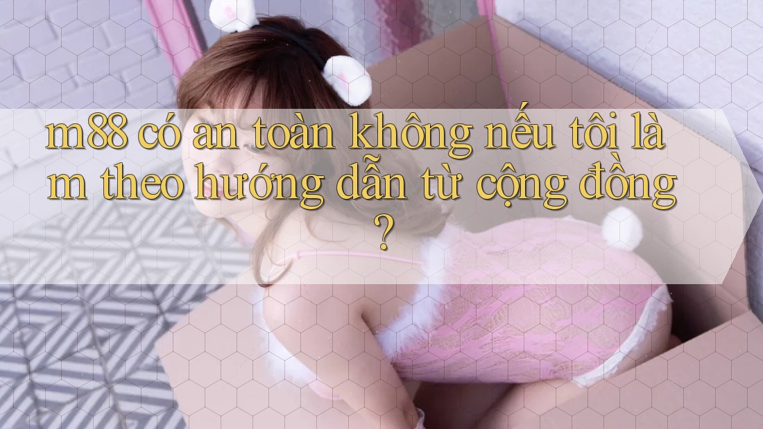 m88 có an toàn không nếu tôi làm theo hướng dẫn từ cộng đồng? m88 có an toàn không nếu tôi làm theo hướng dẫn từ cộng đồng?