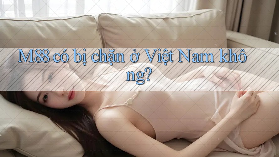 M88 có bị chặn ở Việt Nam không? M88 có bị chặn ở Việt Nam không?