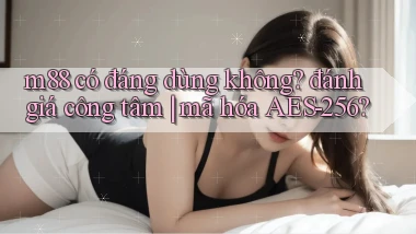 m88 có đáng dùng không đánh giá công tâm mã hóa AES 256