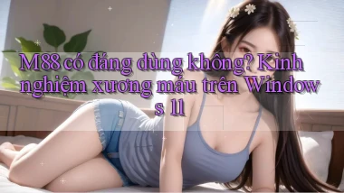 m88 có đáng dùng không kinh nghiệm xương máu trên Windows 11