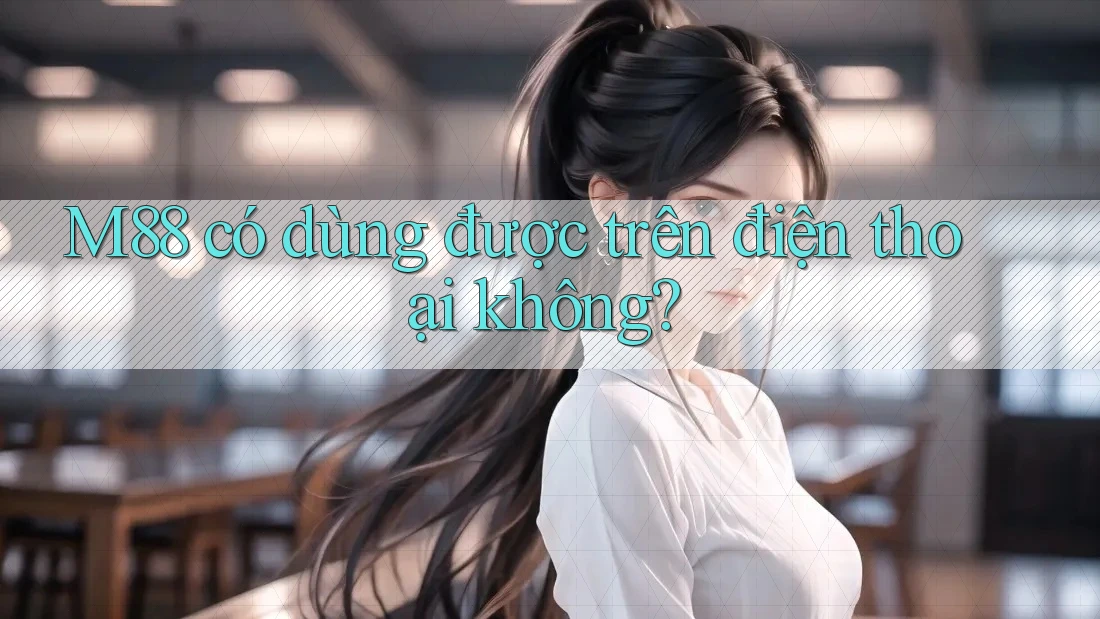 M88 có dùng được trên điện thoại không? M88 có dùng được trên điện thoại không?