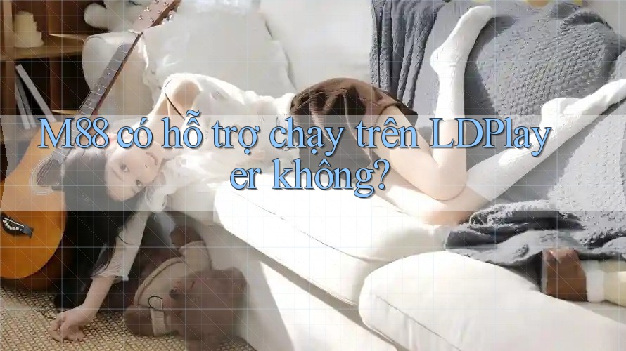 M88 có hỗ trợ chạy trên LDPlayer không? M88 có hỗ trợ chạy trên LDPlayer không?