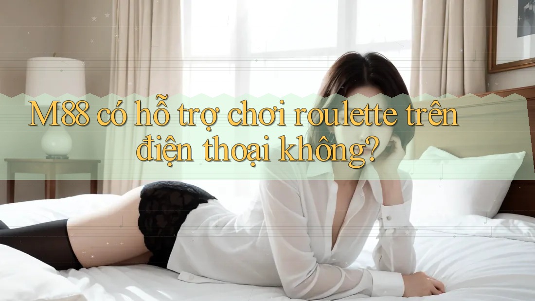 M88 có hỗ trợ chơi roulette trên điện thoại không? M88 có hỗ trợ chơi roulette trên điện thoại không?