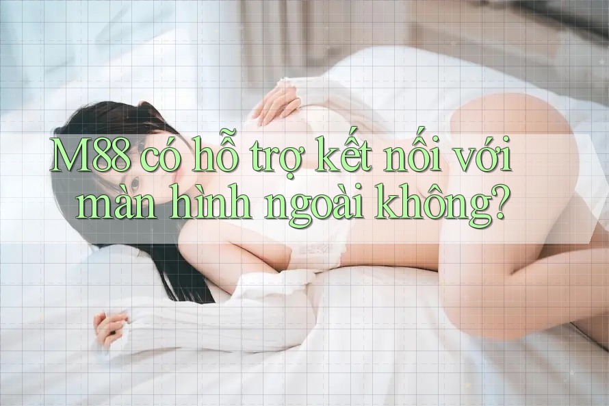 M88 có hỗ trợ kết nối với màn hình ngoài không? M88 có hỗ trợ kết nối với màn hình ngoài không?