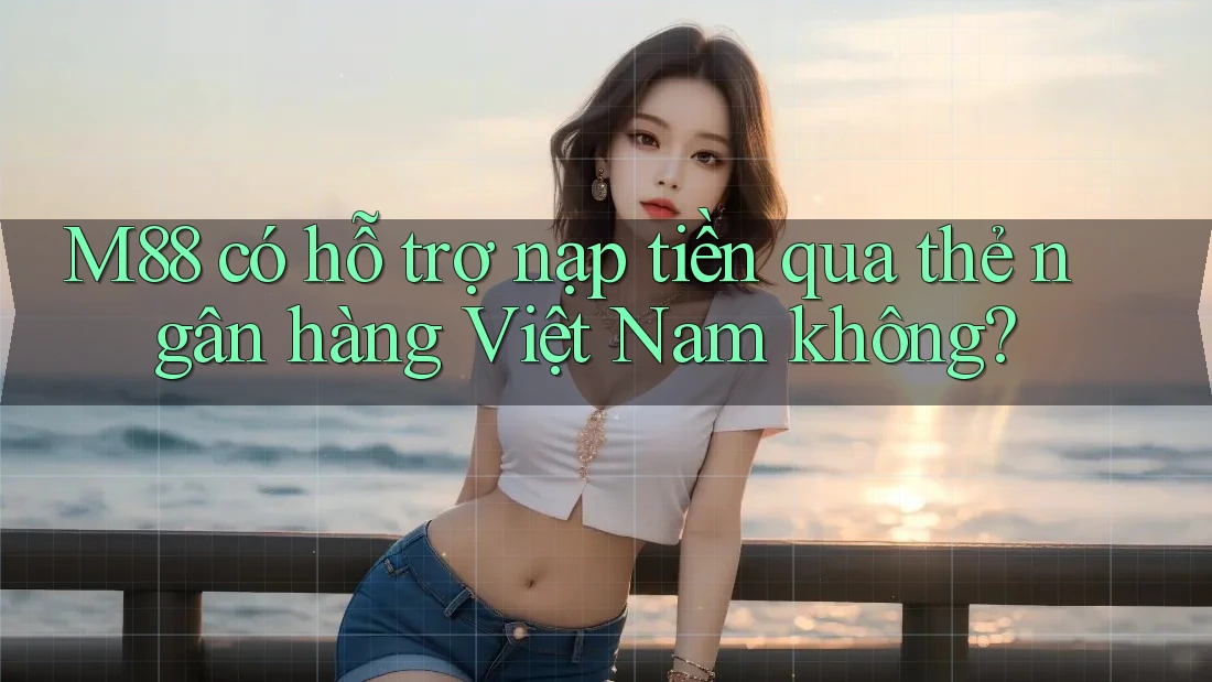 M88 có hỗ trợ nạp tiền qua thẻ ngân hàng Việt Nam không? M88 có hỗ trợ nạp tiền qua thẻ ngân hàng Việt Nam không?