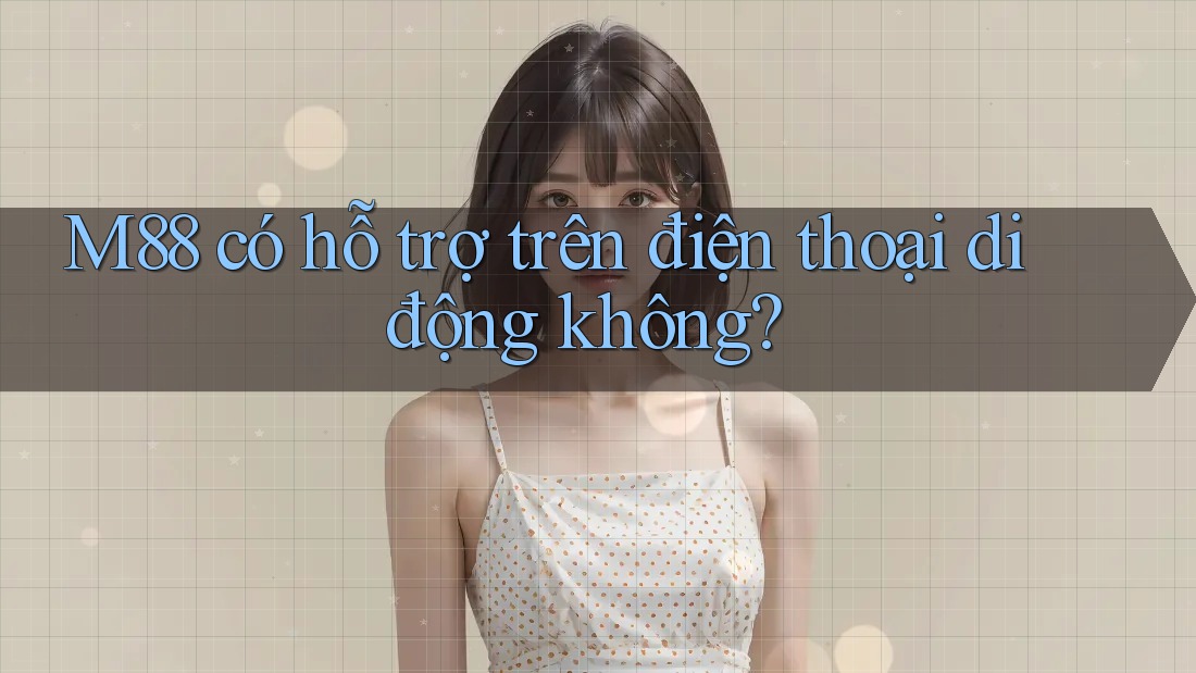 M88 có hỗ trợ trên điện thoại di động không?