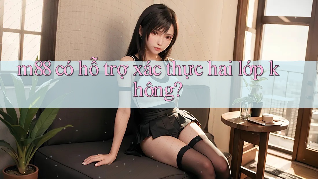 m88 có hỗ trợ xác thực hai lớp không?