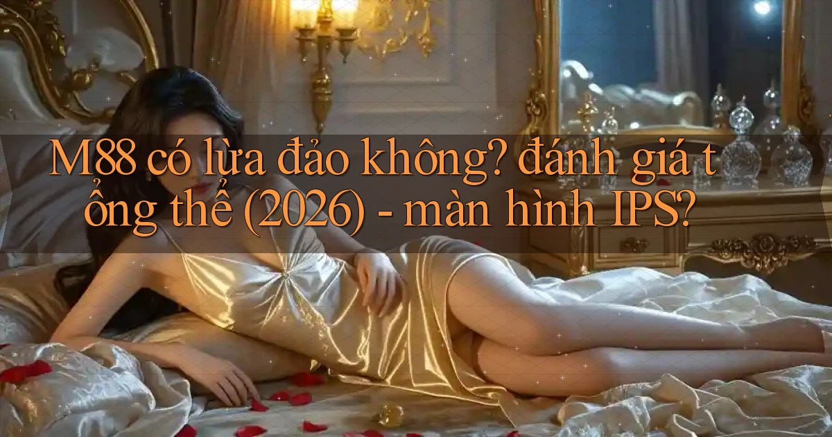 M88 có lừa đảo không đánh giá tổng thể (2026)   màn hình IPS