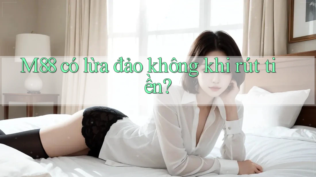 M88 có lừa đảo không khi rút tiền? M88 có lừa đảo không khi rút tiền?