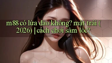 m88 có lừa đảo không mặt trái (2026) cách chơi sâm lốc