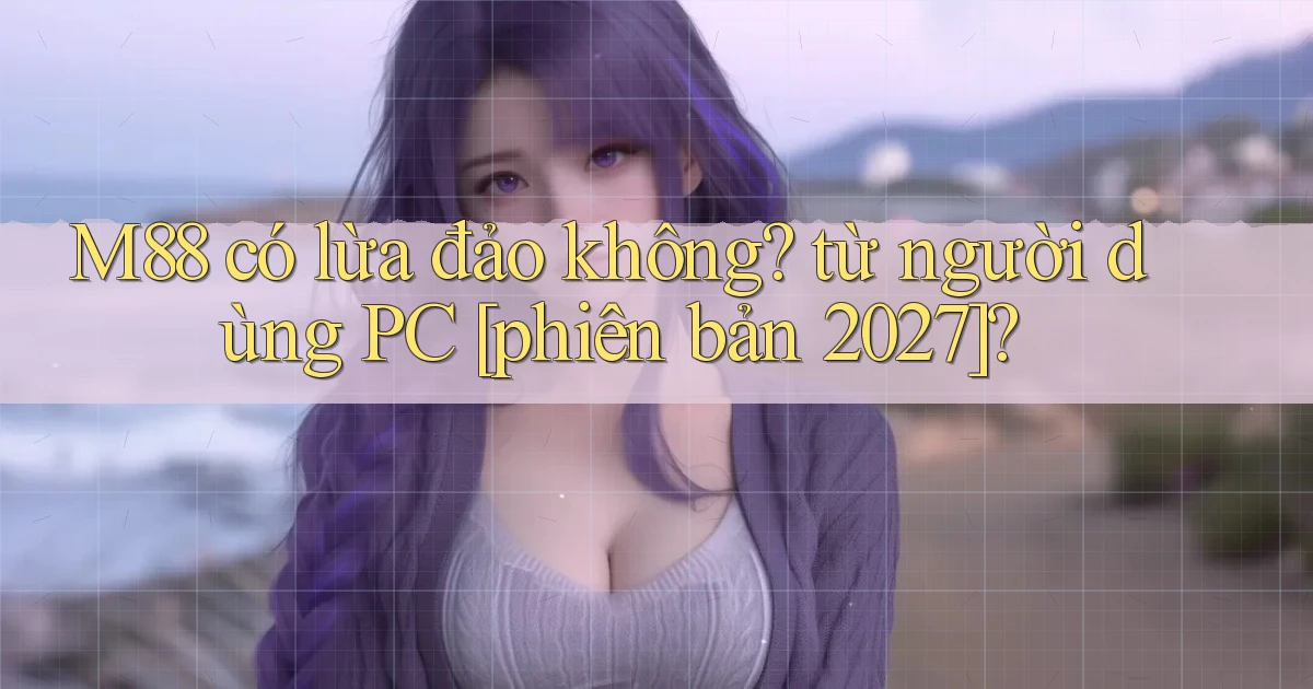 M88 có lừa đảo không từ người dùng PC [phiên bản 2027]