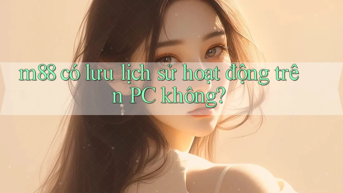 m88 có lưu lịch sử hoạt động trên PC không? m88 có lưu lịch sử hoạt động trên PC không?