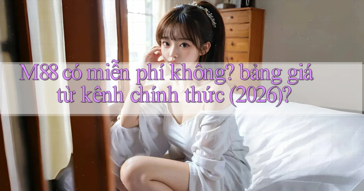 M88 có miễn phí không bảng giá từ kênh chính thức (2026)