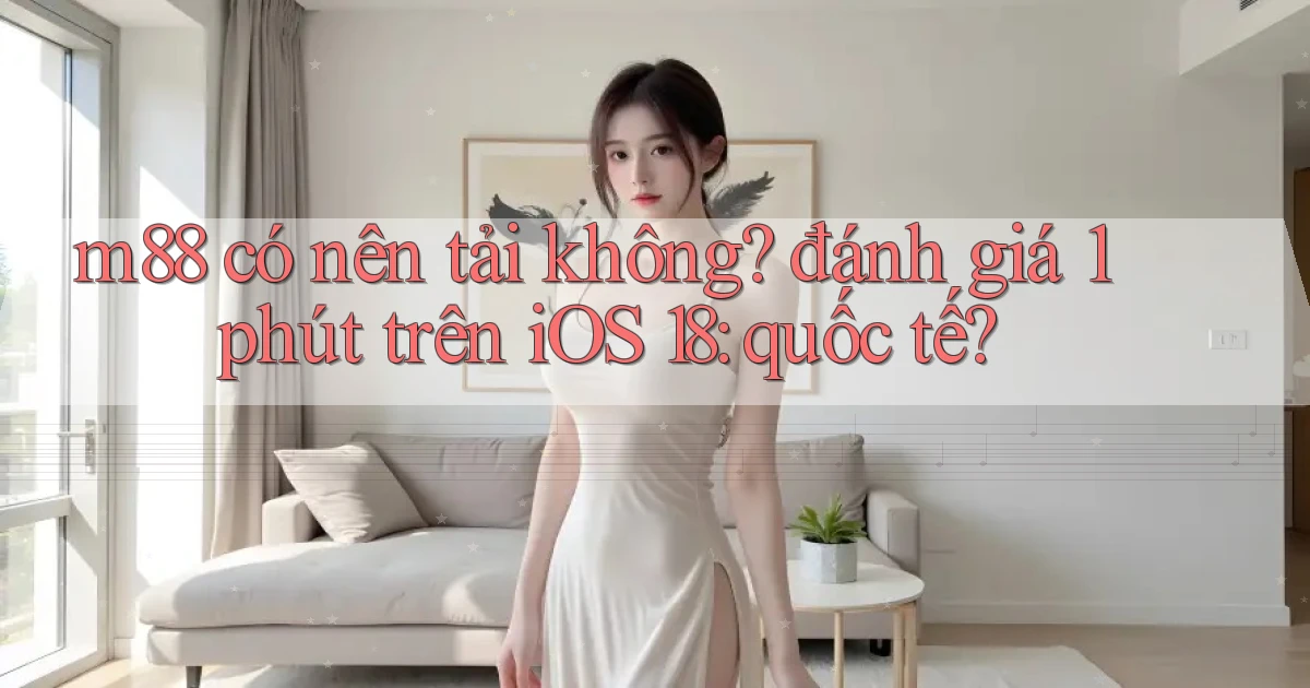m88 có nên tải không đánh giá 1 phút trên iOS 18 quốc tế