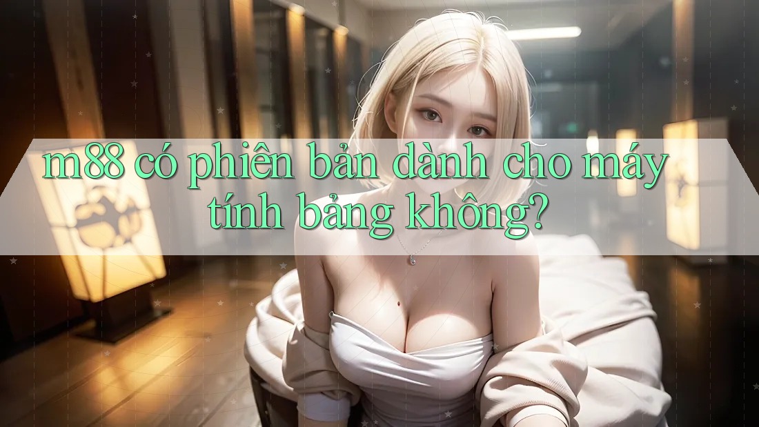 m88 có phiên bản dành cho máy tính bảng không? m88 có phiên bản dành cho máy tính bảng không?