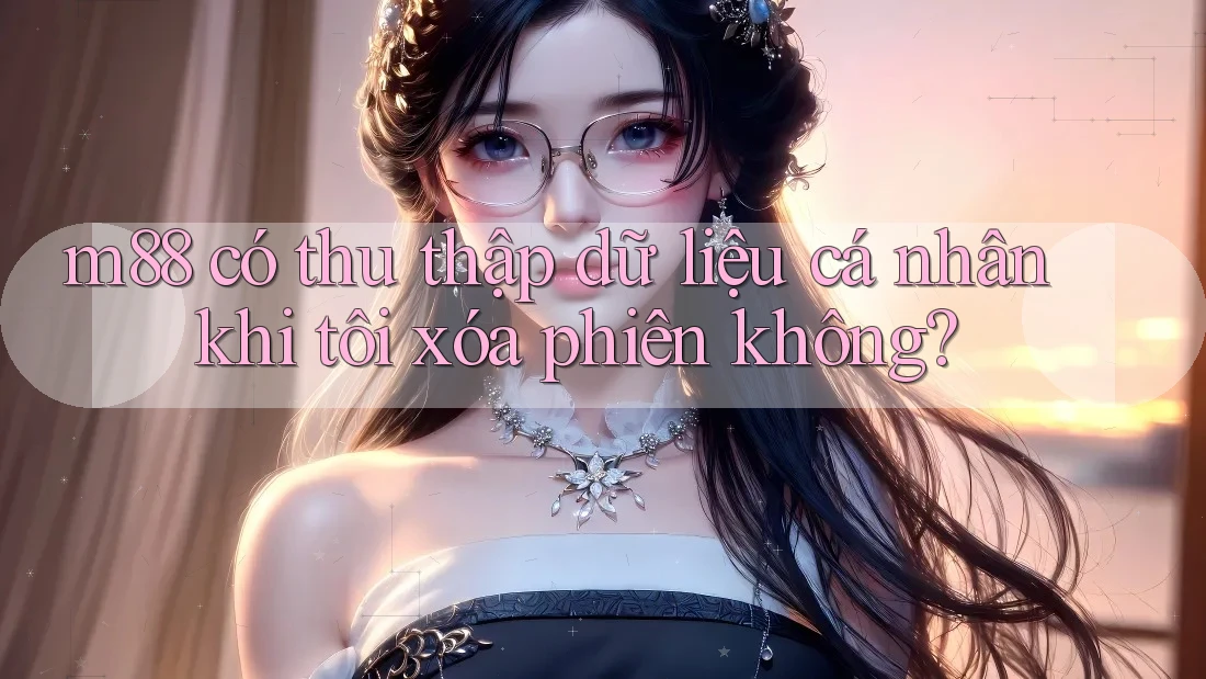 m88 có thu thập dữ liệu cá nhân khi tôi xóa phiên không? m88 có thu thập dữ liệu cá nhân khi tôi xóa phiên không?