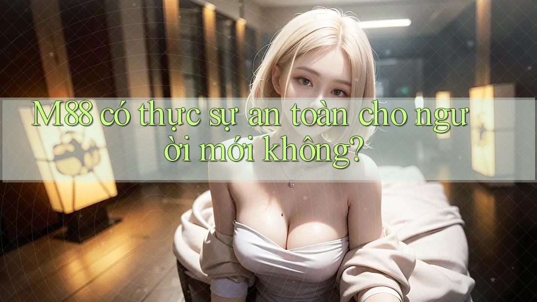 M88 có thực sự an toàn cho người mới không? M88 có thực sự an toàn cho người mới không?