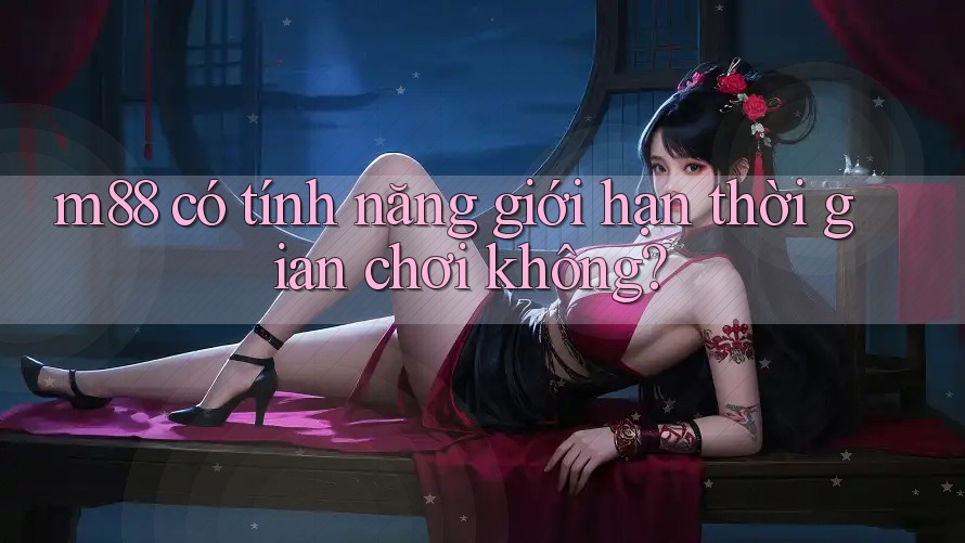 m88 có tính năng giới hạn thời gian chơi không? m88 có tính năng giới hạn thời gian chơi không?