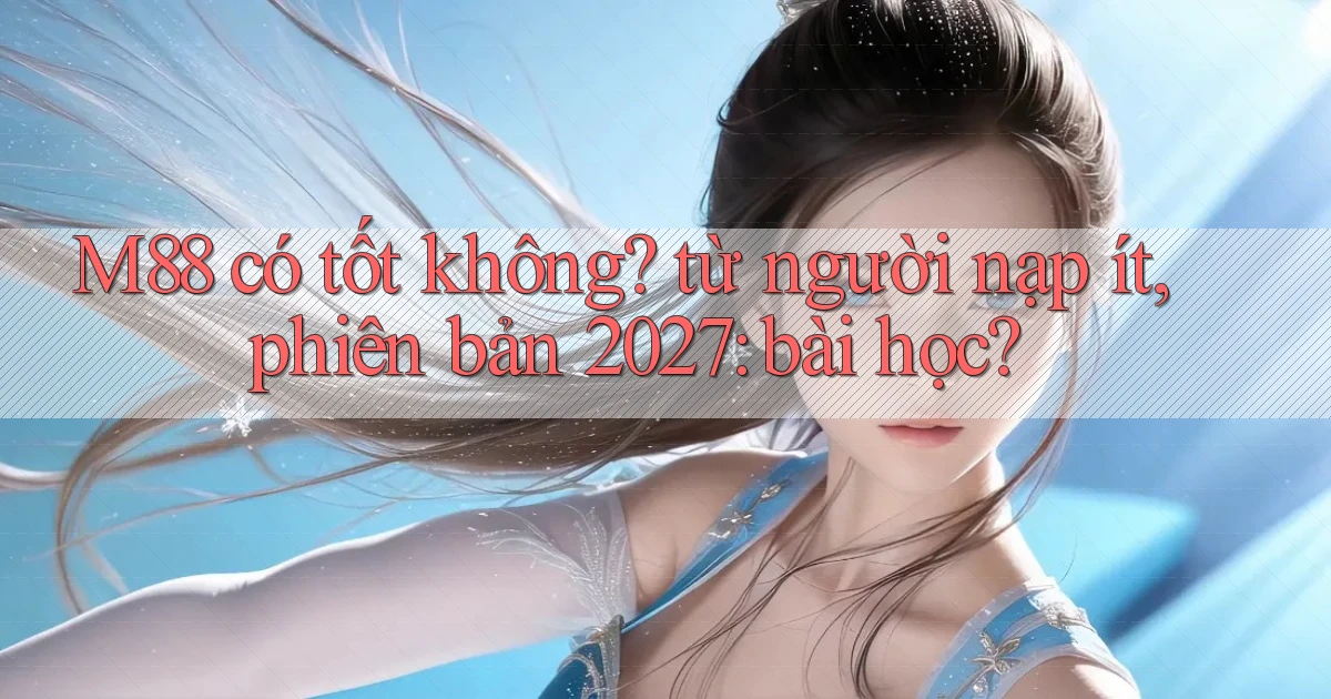 M88 có tốt không từ người nạp ít, phiên bản 2027 bài học