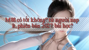 M88 có tốt không từ người nạp ít, phiên bản 2027 bài học