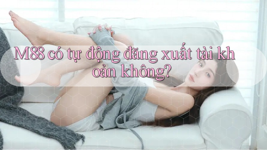 M88 có tự động đăng xuất tài khoản không? M88 có tự động đăng xuất tài khoản không?