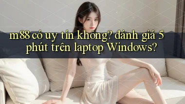 m88 có uy tín không đánh giá 5 phút trên laptop Windows