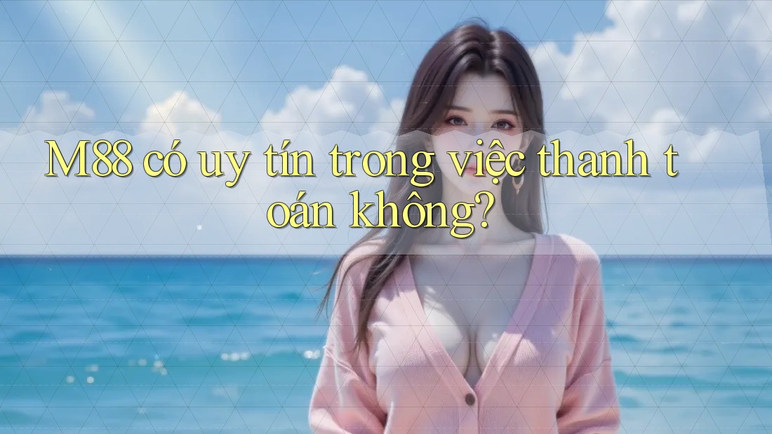 M88 có uy tín trong việc thanh toán không? M88 có uy tín trong việc thanh toán không?