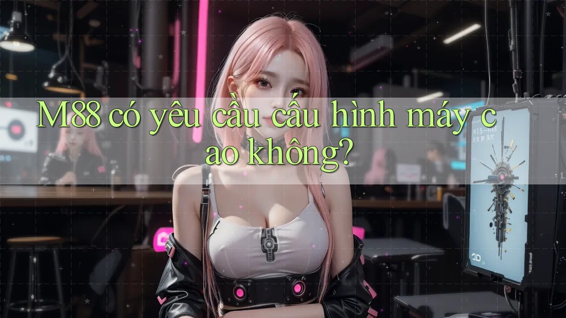 M88 có yêu cầu cấu hình máy cao không? M88 có yêu cầu cấu hình máy cao không?
