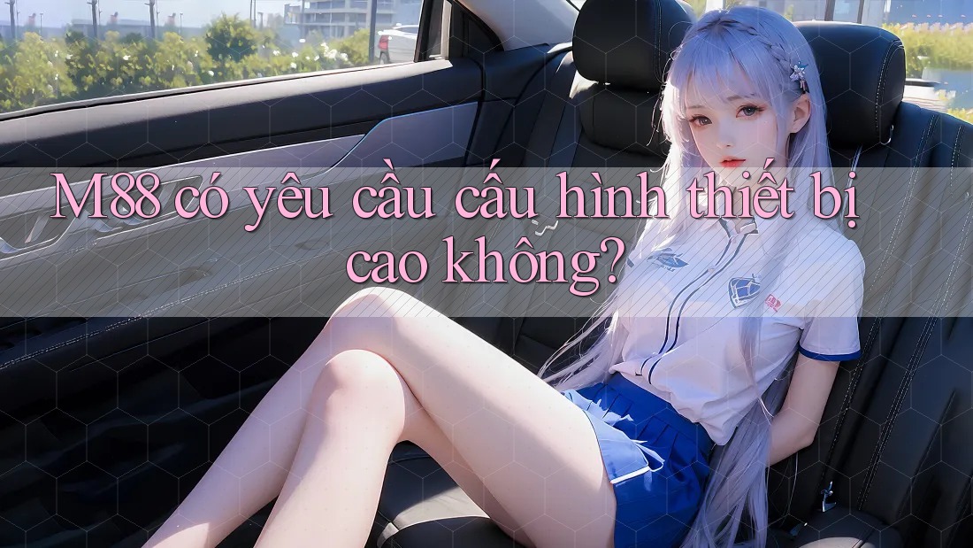M88 có yêu cầu cấu hình thiết bị cao không?